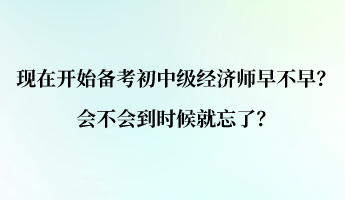 現(xiàn)在開始備考初中級(jí)經(jīng)濟(jì)師早不早？會(huì)不會(huì)到時(shí)候就忘了？