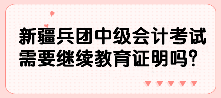 新疆兵團中級會計考試需要繼續教育證明嗎？