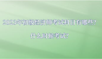 2023年初級經濟師考試科目有哪些？什么時候考試？