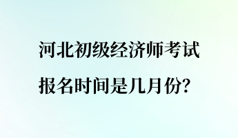 河北初級經濟師考試報名時間是幾月份？