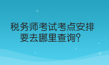 稅務師考試考點安排要去哪里查詢？
