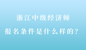 浙江中級經濟師報名條件是什么樣的？