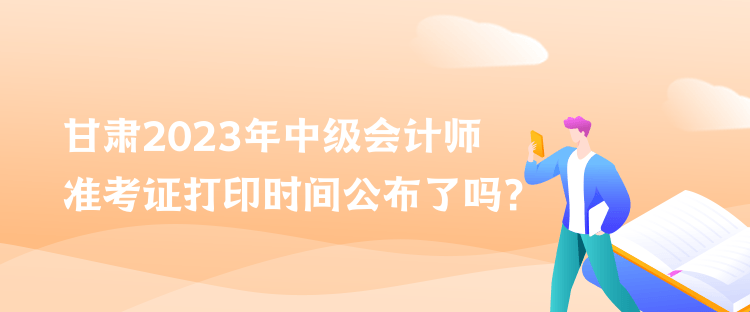 甘肅2023年中級會計師準考證打印時間公布了嗎？