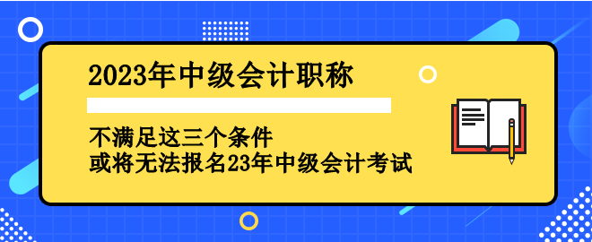 不滿足這三個(gè)條件 或?qū)o法報(bào)名2023年中級(jí)會(huì)計(jì)考試