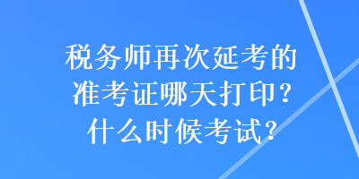 稅務師再次延考的準考證哪天打印？什么時候考試？