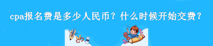 cpa報名費是多少人民幣？什么時候開始交費？