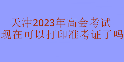 天津2023年高級會計考試準考證現在可以打印嗎？
