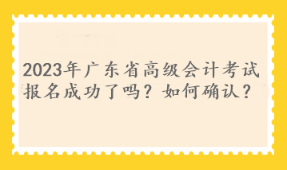 2023年廣東省高級(jí)會(huì)計(jì)考試報(bào)名成功了嗎？如何確認(rèn)？
