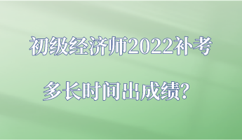 初級(jí)經(jīng)濟(jì)師2022補(bǔ)考多長(zhǎng)時(shí)間出成績(jī)？