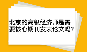 北京的高級經濟師是需要核心期刊發表論文嗎？