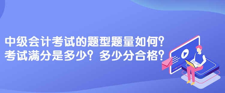 中級會計考試的題型題量如何？考試滿分是多少？多少分合格？