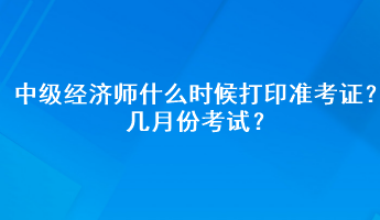 中級經濟師什么時候打印準考證？幾月份考試？