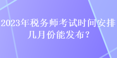 2023年稅務師考試時間安排幾月份能發(fā)布？