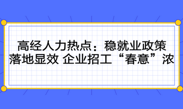 高級經濟師人力時事熱點：穩就業政策落地顯效 企業招工“春意”濃