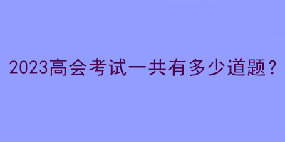 2023高會(huì)考試一共有多少道題？