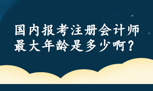 國內報考注冊會計師最大年齡是多少啊？