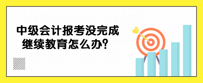 中級會計報考沒完成繼續教育怎么辦？
