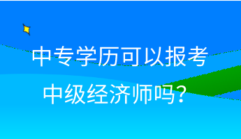 中專學歷可以報考中級經濟師嗎？