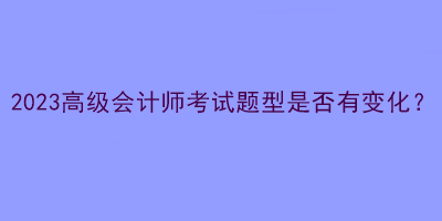 2023高級會計師考試題型是否有變化？