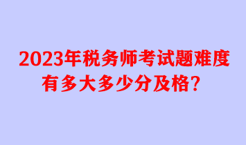 2023年稅務(wù)師考試題難度有多大多少分及格？