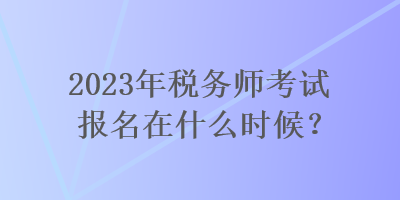 2023年稅務師考試報名在什么時候？