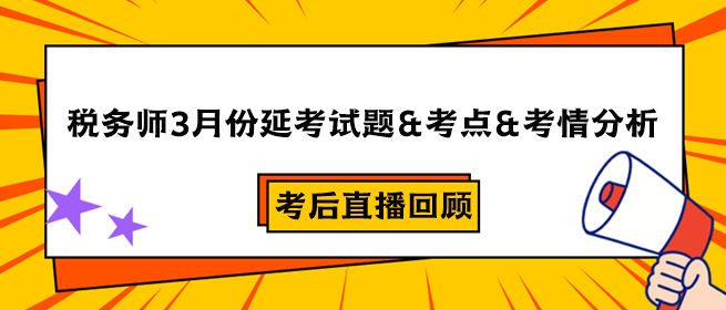 稅務(wù)師3月份延考試題&考點&考情分析&考后直播回顧