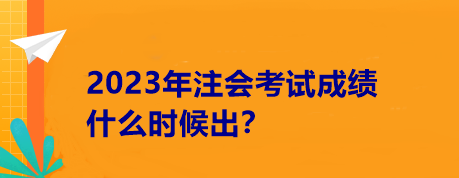 2023年注會(huì)考試成績(jī)什么時(shí)候出？