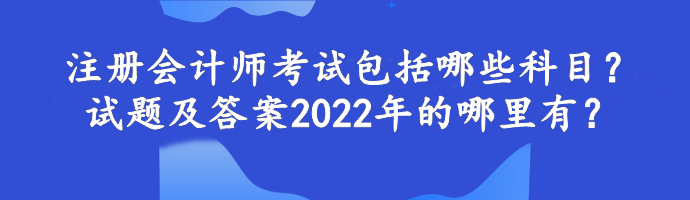 注冊(cè)會(huì)計(jì)師考試包括哪些科目？試題及答案2022年的哪里有？