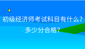 初級(jí)經(jīng)濟(jì)師考試科目有什么？ 多少分合格？
