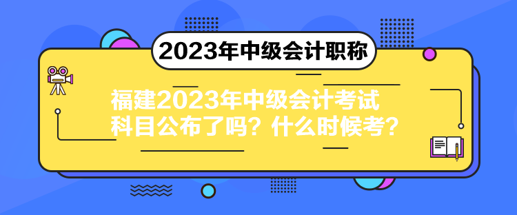 福建2023年中級會計考試科目公布了嗎？什么時候考？