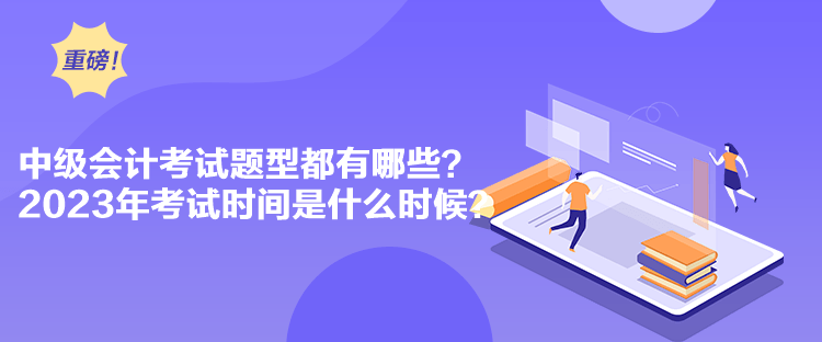 中級會計考試題型都有哪些？2023年考試時間是什么時候？