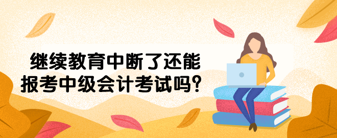 繼續教育中斷了還能報考中級會計考試嗎？