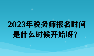 2023年稅務(wù)師報名時間是什么時候開始呀？