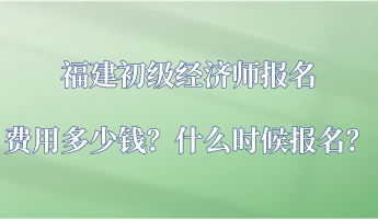 福建初級經濟師報名費用多少錢？什么時候報名？