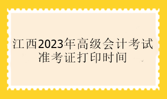 江西2023年高級會計(jì)考試準(zhǔn)考證打印時(shí)間