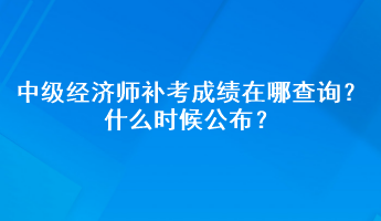 中級經濟師補考成績在哪查詢？什么時候公布？