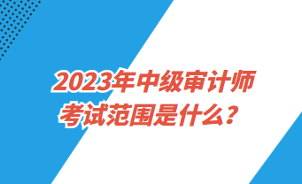 2023中級審計(jì)師考試范圍是什么