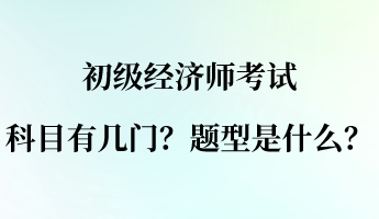初級(jí)經(jīng)濟(jì)師考試科目有幾門？題型是什么？