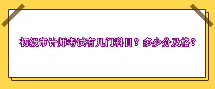 初級審計師考試有幾門科目？多少分及格？