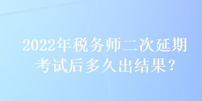 2022年稅務師二次延期考試后多久出結果？