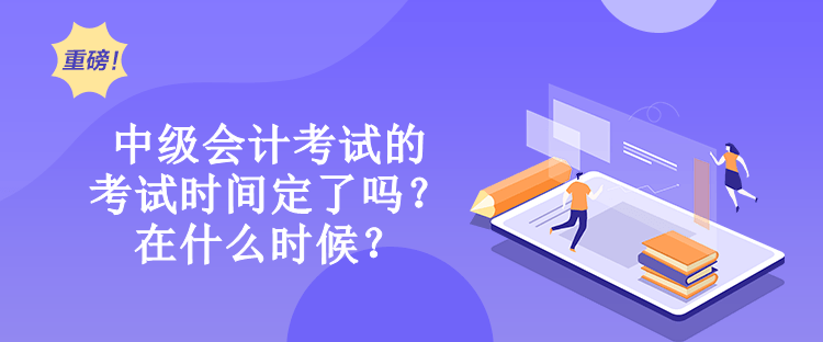 中級會計考試的考試時間定了嗎？在什么時候？
