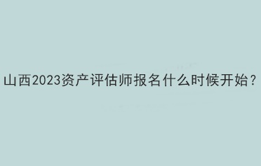 山西2023資產評估師報名什么時候開始？