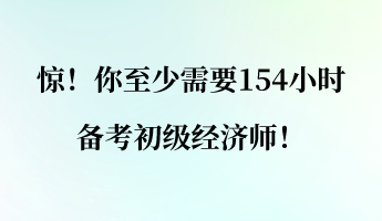 驚！你至少需要154小時備考初級經(jīng)濟(jì)師！