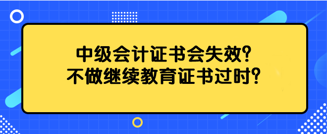 中級會計證書會失效？不做繼續教育證書過時？