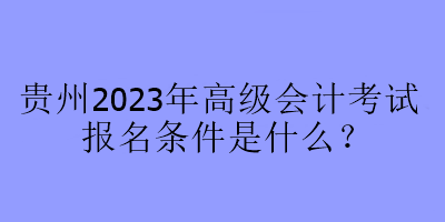 貴州2023年高級會計考試報名條件是什么？