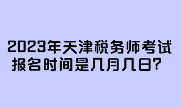 2023年天津稅務師考試報名時間是幾月幾日？