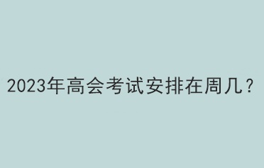 2023年高會(huì)考試安排在周幾？