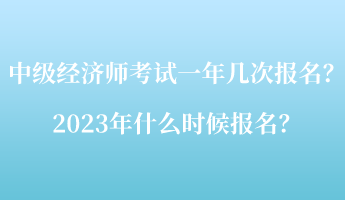 中級經濟師考試一年幾次報名？2023年什么時候報名？