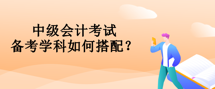 中級會計考試備考學科如何搭配？