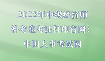 2022年中級經濟師補考準考證打印官網：中國人事考試網